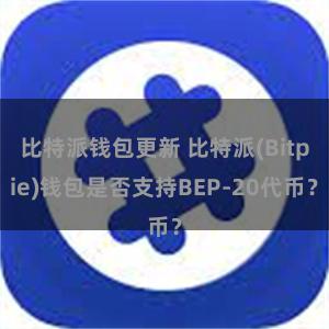 比特派钱包更新 比特派(Bitpie)钱包是否支持BEP-20代币？